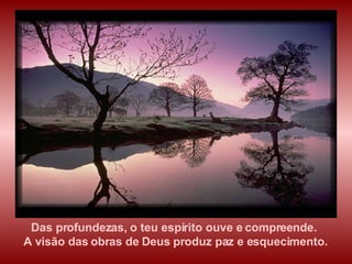 Das profundezas, o teu espírito ouve e compreende.  A visão das obras de Deus produz paz e esquecimento. 