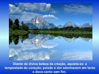 Diante da divina beleza da criação, aquieta-se  a tempestade do coração; paixão e dor adormecem em lento e doce canto sem fim.  