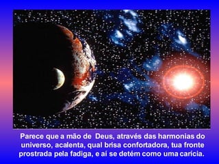 Parece que a mão de  Deus, através das harmonias do universo, acalenta, qual brisa confortadora, tua fronte prostrada pela fadiga, e aí se detém como uma carícia.  