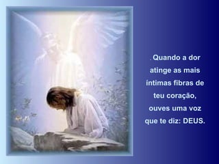 .  Quando a dor atinge as mais íntimas fibras de teu coração, ouves uma voz que te diz: DEUS.  