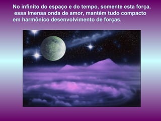 No infinito do espaço e do tempo, somente esta força, essa imensa onda de amor, mantém tudo compacto  em harmônico desenvolvimento de forças.   