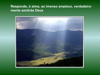 Responde, ó alma, ao imenso amplexo, verdadeira-mente sentirás Deus  