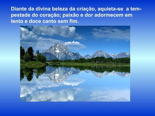 Diante da divina beleza da criação, aquieta-se  a tem-pestade do coração; paixão e dor adormecem em lento e doce canto sem fim.  