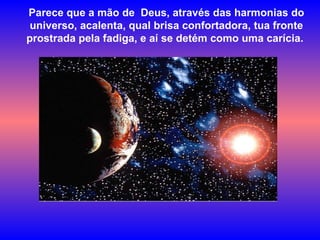 Parece que a mão de  Deus, através das harmonias do universo, acalenta, qual brisa confortadora, tua fronte prostrada pela fadiga, e aí se detém como uma carícia.  