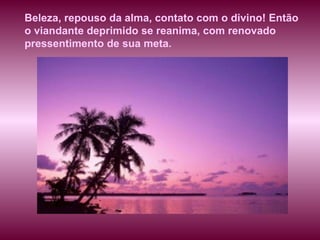 Beleza, repouso da alma, contato com o divino! Então o viandante deprimido se reanima, com renovado pressentimento de sua meta.  