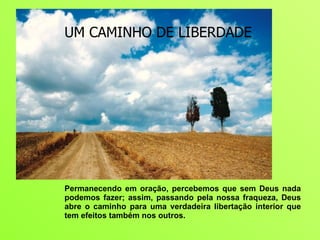 Permanecendo em oração, percebemos que sem Deus nada podemos fazer; assim, passando pela nossa fraqueza, Deus abre o caminho para uma verdadeira libertação interior que tem efeitos também nos outros. UM CAMINHO DE LIBERDADE 