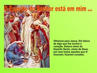 Olhemos para Jesus. Ele falava de algo que lhe enchia o coração. Estava cheio de Espírito Santo, cheio de Deus, por isso todos aqueles que O tocavam, ficavam curados. O Espírito do Senhor está em mim ... 