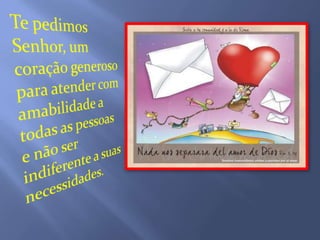 Te pedimos Senhor, um coração generoso para atender com amabilidade a todas as pessoas e não ser indiferente a suas necessidades.