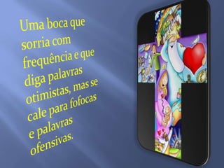 Uma boca que sorria com frequência e que diga palavras otimistas, mas se cale para fofocas e palavras ofensivas.