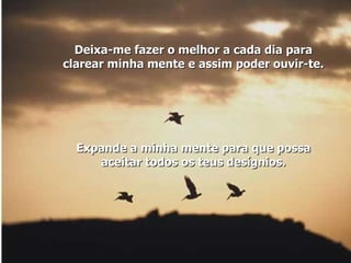 Deixa-me fazer o melhor a cada dia para clarear minha mente e assim poder ouvir-te. Expande a minha mente para que possa aceitar todos os teus desígnios.   