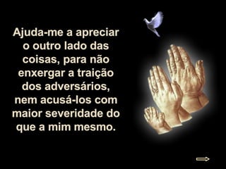 Ajuda-me a apreciar o outro lado das coisas, para não enxergar a traição dos adversários, nem acusá-los com maior severidade do que a mim mesmo. 