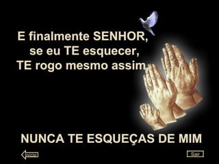 E finalmente SENHOR, se eu TE esquecer, TE rogo mesmo assim, NUNCA TE ESQUEÇAS DE MIM Sair Início 