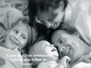 E que os filhos conheçam a força que brota do amor.   