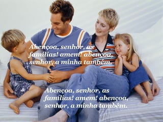Abençoa, senhor, as famílias! amem! abençoa, senhor, a minha também.  Abençoa, senhor, as famílias! amem! abençoa, senhor, a minha também.  