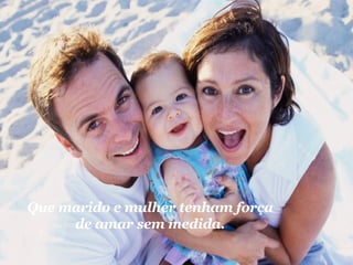 Que marido e mulher tenham força de amar sem medida. 
