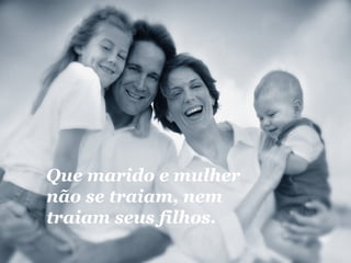 Que marido e mulher não se traiam, nem traiam seus filhos. 