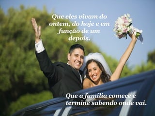 Que a família comece e termine sabendo onde vai. Que eles vivam do ontem, do hoje e em função de um depois. 