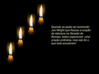 Quando se pediu ao reverendo
Joe Wright que fizesse a oração
de abertura no Senado de
Kansas, todos esperavam uma
oração ordinária, mas isto foi o
que todo escutaram:
 