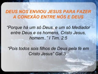 DEUS NOS ENVIOU JESUS PARA FAZER A CONEXÃO ENTRE NÓS E DEUS “ Porque há um só Deus, e um só Mediador entre Deus e os homens, Cristo Jesus, homem..” I Tim. 2:5 “ Pois todos sois filhos de Deus pela fé em Cristo Jesus” Gal.3:   