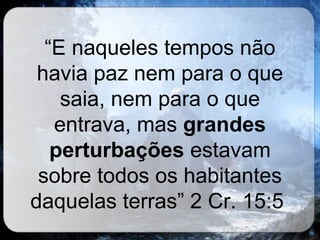 “ E naqueles tempos não havia paz nem para o que saia, nem para o que entrava, mas  grandes perturbações  estavam sobre todos os habitantes daquelas terras” 2 Cr. 15:5  