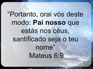 “ Portanto, orai vós deste modo:  Pai nosso  que estás nos céus, santificado seja o teu nome” Mateus 6:9 