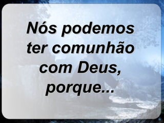 Nós podemos ter comunhão com Deus, porque... 