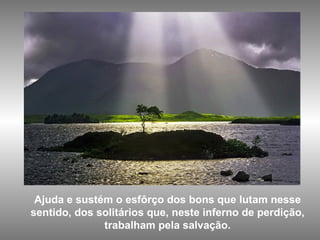 Ajuda e sustém o esfôrço dos bons que lutam nesse sentido, dos solitários que, neste inferno de perdição, trabalham pela salvação. 
