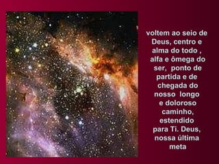 voltem ao seio de  Deus, centro e  alma do todo ,  alfa e ômega do ser,  ponto de  partida e de  chegada do nosso  longo  e doloroso caminho, estendido  para Ti. Deus,  nossa última  meta 
