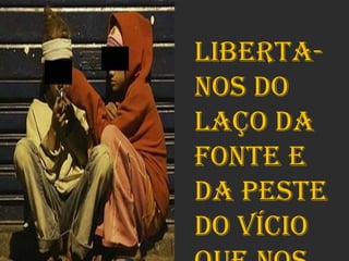 Liberta-
nos do
laço da
fonte e
da peste
do vício
 