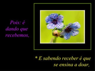 Pois: é dando que  recebemos, * E sabendo receber é que se ensina a doar,   