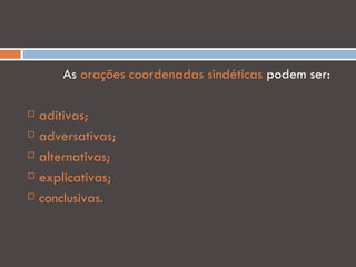 As orações coordenadas sindéticas podem ser:

 aditivas;
 adversativas;

 alternativas;

 explicativas;

 conclusivas.
 