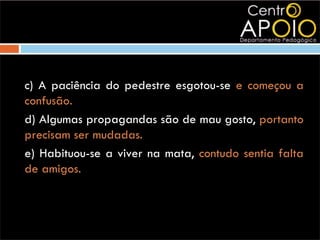 c) A paciência do pedestre esgotou-se e começou a
confusão.
d) Algumas propagandas são de mau gosto, portanto
precisam ser mudadas.
e) Habituou-se a viver na mata, contudo sentia falta
de amigos.
 