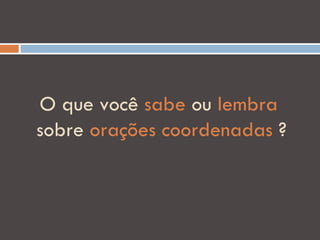 O que você sabe ou lembra
sobre orações coordenadas ?
 