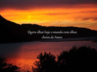 Quero olhar hoje o mundo com olhos
cheios de Amor.
 