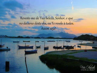 Reveste-me de Tua beleza, Senhor, e que
no decurso deste dia, eu Te revele à todos.
Assim seja!
 