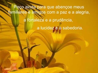 Peço ainda para que abençoe meus familiares e amigos com a paz e a alegria, a fortaleza e a prudência, a lucidez e a sabedoria. 