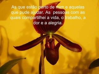 As que estão perto de mim e aquelas que pude ajudar. As  pessoas com as quais compartilhei a vida, o trabalho, a dor e a alegria. 