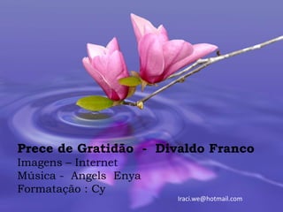 Prece de Gratidão - Divaldo Franco
Imagens – Internet
Música - Angels Enya
Formatação : Cy
                       Iraci.we@hotmail.com
 