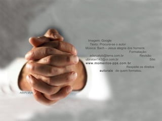 Imagem: Google
Texto: Procura-se o autor
Música: Bach – Jesus alegria dos homens
Formatação:
adsrcatyb@terra.com.br Revisão:
ubiratan143@oi.com.br Site:
www.momentos-pps.com.br
Respeite os direitos
autorais de quem formatou.
 