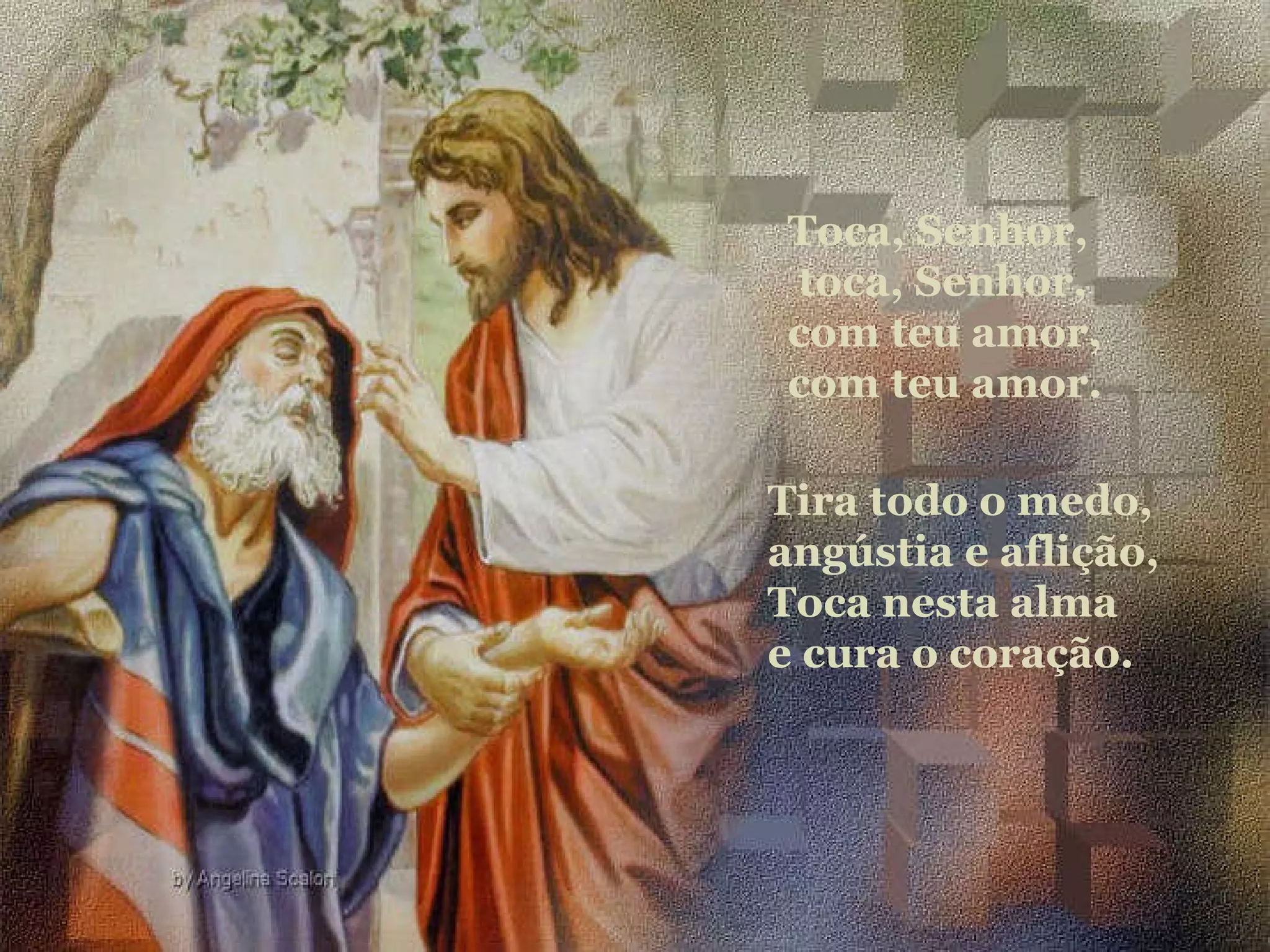Tira todo o medo, angústia e aflição, Toca nesta alma e cura o coração. Toca, Senhor, toca, Senhor, com teu amor, com teu amor.