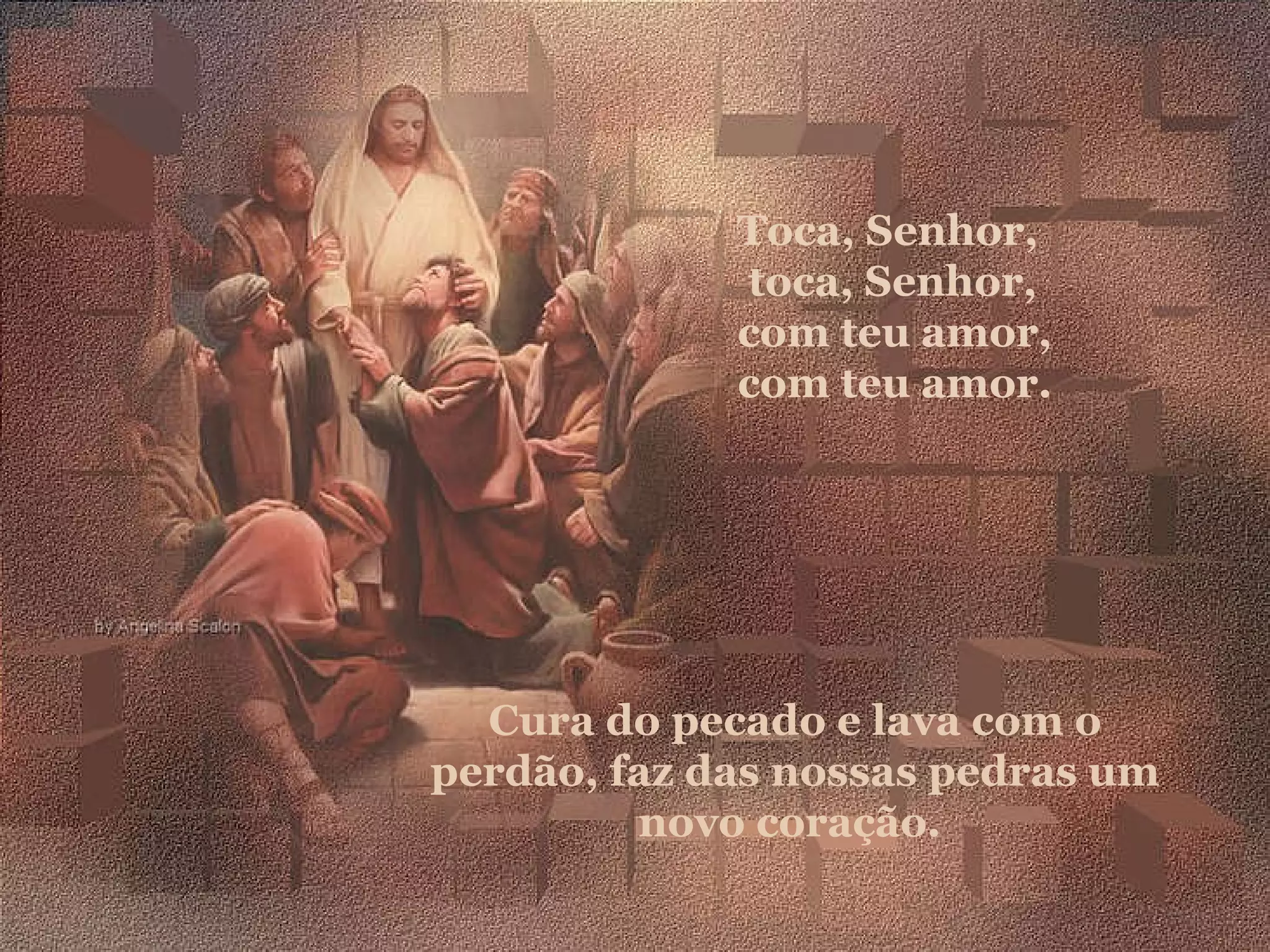 Cura do pecado e lava com o perdão, faz das nossas pedras um novo coração. Toca, Senhor, toca, Senhor, com teu amor, com teu amor.