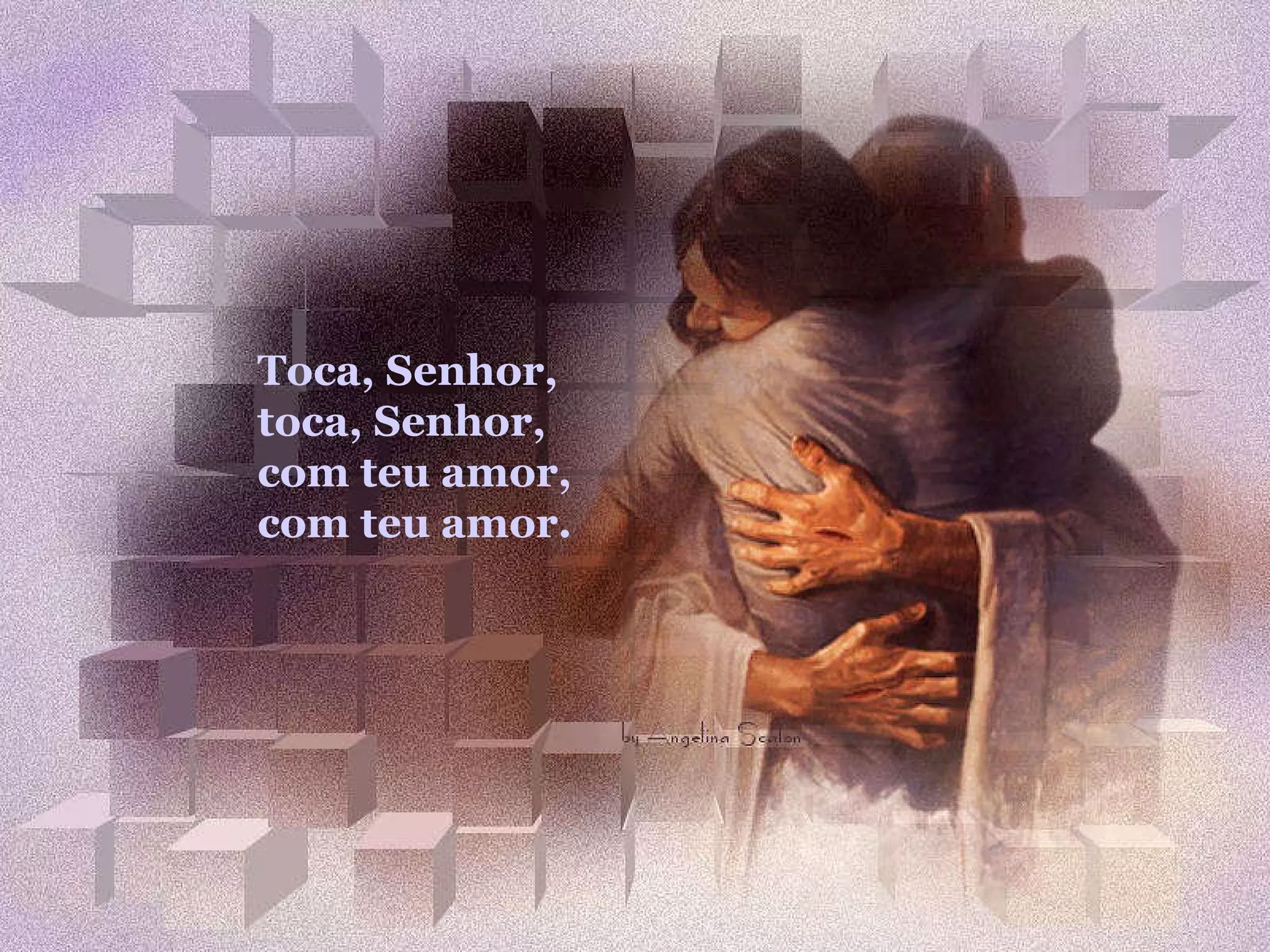 Toca, Senhor, toca, Senhor, com teu amor, com teu amor.