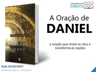 Prof. Daniel de Carvalho Luz – T. (15) 9 9126 5571
Aula 14/10/2017
1
A Oração de
DANIEL
a oração que move os céus e
transforma as nações
 