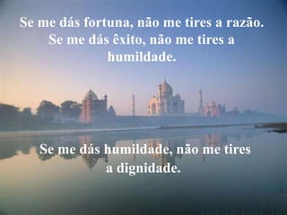 Se me dás fortuna, não me tires a razão.Se me dás êxito, não me tires ahumildade.Se me dás humildade, não me tiresa dignidade.