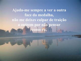 Ajuda-me sempre a ver a outraface da medalha,não me deixes culpar de traiçãoa outrem por não pensarcomo eu.