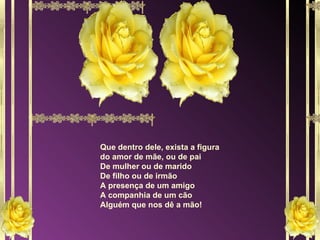 Que dentro dele, exista a figura do amor de mãe, ou de pai De mulher ou de marido De filho ou de irmão A presença de um amigo A companhia de um cão Alguém que nos dê a mão! 