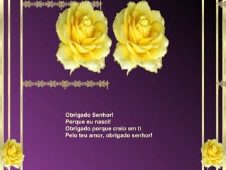 Obrigado Senhor! Porque eu nasci! Obrigado porque creio em ti Pelo teu amor, obrigado senhor! 