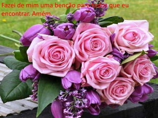 Fazei de mim uma benção para todos que eu
encontrar. Amém.
 