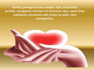 Senhor, protege os meus amigos. Que, nessa linda jornada, consigamos conviver em harmonia. Que, nesse lindo espetáculo, possamos subir juntos ao palco. Sem protagonista.