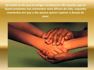 Hámuito se diz que os amigos verdadeirossãoaqueles que se fazem presentes nos momentos maisdifíceis da vida, naqueles momentos em que a dor parece querer superar o desejo de viver.  